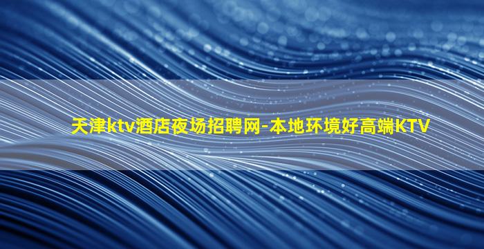 天津ktv酒店夜场招聘网-本地环境好高端KTV