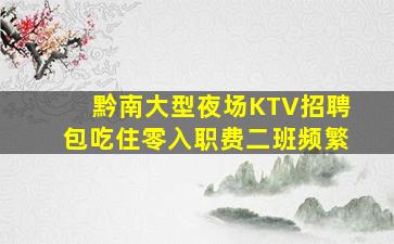 黔南大型夜场KTV招聘包吃住零入职费二班频繁